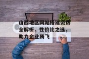 山西地区网站搭建资费全解析，性价比之选，助力企业腾飞