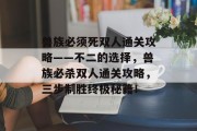 兽族必须死双人通关攻略——不二的选择,兽族必杀双人通关攻略,三步制胜终极秘籍!