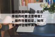 插件真假网站——在选择插件时要注意哪些?,插件效果验证,如何准确评估插件真伪 插件真假网站——在选择插件时要注意哪些?,插件效果验证,如何准确评估插件真伪