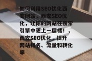 如何利用SEO优化西安网站，西安SEO优化，让你的网站在搜索引擎中更上一层楼！，西安SEO优化，提升网站排名、流量和转化率