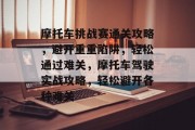 摩托车挑战赛通关攻略,避开重重陷阱,轻松通过难关,摩托车驾驶实战攻略,轻松避开各种难关 摩托车挑战赛通关攻略,避开重重陷阱,轻松通过难关,摩托车驾驶实战攻略,轻松避开各种难关