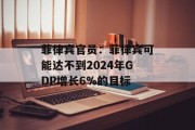 菲律宾官员:菲律宾可能达不到2024年GDP增长6%的目标 菲律宾官员:菲律宾可能达不到2024年GDP增长6%的目标