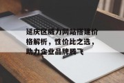 延庆区威力网站搭建价格解析,性价比之选,助力企业品牌腾飞 延庆区威力网站搭建价格解析,性价比之选,助力企业品牌腾飞