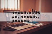 神奇蜘蛛侠2通关流程攻略,神奇蜘蛛侠2,通关完整指南 神奇蜘蛛侠2通关流程攻略,神奇蜘蛛侠2,通关完整指南