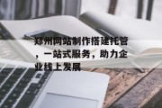郑州网站制作搭建托管,一站式服务,助力企业线上发展 郑州网站制作搭建托管,一站式服务,助力企业线上发展