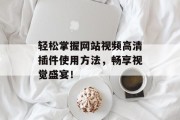 轻松掌握网站视频高清插件使用方法,畅享视觉盛宴! 轻松掌握网站视频高清插件使用方法,畅享视觉盛宴!