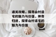 通关攻略,探寻山村遗宅的魅力与价值,神奇归途,探索山村遗宅的魅力与价值