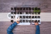 失落城堡通关教程视频攻略详解！如何轻松通关？，失落城堡通关攻略，一招教你轻松通关！