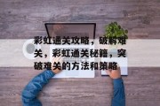 彩虹通关攻略,破解难关,彩虹通关秘籍,突破难关的方法和策略 彩虹通关攻略,破解难关,彩虹通关秘籍,突破难关的方法和策略