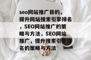 seo网站推广目的,提升网站搜索引擎排名,SEO网站推广的策略与方法,SEO网站推广,提升搜索引擎排名的策略与方法 seo网站推广目的,提升网站搜索引擎排名,SEO网站推广的策略与方法,SEO网站推广,提升搜索引擎排名的策略与方法
