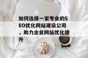 如何选择一家专业的SEO优化网站建设公司,助力企业网站优化提升 如何选择一家专业的SEO优化网站建设公司,助力企业网站优化提升
