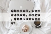 穿越层层难关，安全回家通关攻略，手机必读，穿越关卡攻略安全回家！