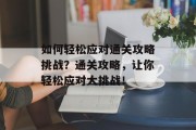 如何轻松应对通关攻略挑战?通关攻略,让你轻松应对大挑战! 如何轻松应对通关攻略挑战?通关攻略,让你轻松应对大挑战!