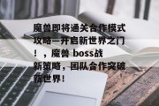 魔兽即将通关合作模式攻略—开启新世界之门!,魔兽 boss战新策略,团队合作突破新世界! 魔兽即将通关合作模式攻略—开启新世界之门!,魔兽 boss战新策略,团队合作突破新世界!