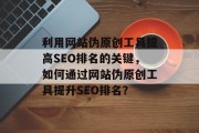 利用网站伪原创工具提高SEO排名的关键,如何通过网站伪原创工具提升SEO排名? 利用网站伪原创工具提高SEO排名的关键,如何通过网站伪原创工具提升SEO排名?