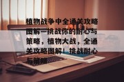 植物战争中全通关攻略图解—挑战你的耐心与策略,植物大战,全通关攻略图解!挑战耐心与策略 植物战争中全通关攻略图解—挑战你的耐心与策略,植物大战,全通关攻略图解!挑战耐心与策略