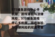 975捕鱼游戏中心手机版，游戏体验与法律风险，975捕鱼游戏中心手机版，游戏体验与法律风险的双重考量