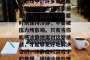 其次,你需要保持冷静。游戏中,许多谜题和难题都可能会让玩家感到压力。因此,你需要时刻保持冷静,不要被压力所影响。只有当你能够冷静地面对这些挑战,才能够更好地解决它们,冷静应对游戏中的难题,保持冷静处理压力。 其次,你需要保持冷静。游戏中,许多谜题和难题都可能会让玩家感到压力。因此,你需要时刻保持冷静,不要被压力所影响。只有当你能够冷静地面对这些挑战,才能够更好地解决它们,冷静应对游戏中的难题,保持冷静处理压力。