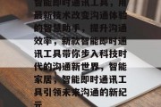 智能即时通讯工具,用最新技术改变沟通体验的智慧助手,提升沟通效率,新款智能即时通讯工具带你步入科技时代的沟通新世界,智能家居,智能即时通讯工具引领未来沟通的新纪元 智能即时通讯工具,用最新技术改变沟通体验的智慧助手,提升沟通效率,新款智能即时通讯工具带你步入科技时代的沟通新世界,智能家居,智能即时通讯工具引领未来沟通的新纪元
