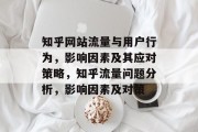 知乎网站流量与用户行为,影响因素及其应对策略,知乎流量问题分析,影响因素及对策 知乎网站流量与用户行为,影响因素及其应对策略,知乎流量问题分析,影响因素及对策