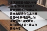 冰淇淋怪兽6通关攻略:你将如何顺利通关?本文提供了一些建议和策略来帮助你在冰淇淋怪兽6中取得成功,冰淇淋怪兽6通关攻略,如何顺利通关?建议及策略分享 冰淇淋怪兽6通关攻略:你将如何顺利通关?本文提供了一些建议和策略来帮助你在冰淇淋怪兽6中取得成功,冰淇淋怪兽6通关攻略,如何顺利通关?建议及策略分享