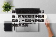 网站看剧插件的使用指南,网站看剧插件使用指南,一指操作轻松享受剧集盛宴! 网站看剧插件的使用指南,网站看剧插件使用指南,一指操作轻松享受剧集盛宴!