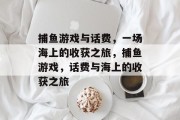 捕鱼游戏与话费，一场海上的收获之旅，捕鱼游戏，话费与海上的收获之旅