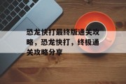 恐龙快打最终版通关攻略，恐龙快打，终极通关攻略分享