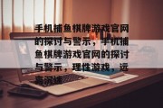 手机捕鱼棋牌游戏官网的探讨与警示,手机捕鱼棋牌游戏官网的探讨与警示,理性游戏,远离沉迷 手机捕鱼棋牌游戏官网的探讨与警示,手机捕鱼棋牌游戏官网的探讨与警示,理性游戏,远离沉迷