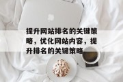 提升网站排名的关键策略,优化网站内容,提升排名的关键策略 提升网站排名的关键策略,优化网站内容,提升排名的关键策略