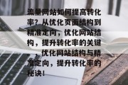 流量网站如何提高转化率?从优化页面结构到精准定向,优化网站结构,提升转化率的关键。,优化网站结构与精准定向,提升转化率的秘诀! 流量网站如何提高转化率?从优化页面结构到精准定向,优化网站结构,提升转化率的关键。,优化网站结构与精准定向,提升转化率的秘诀!