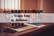 陷阱塔防通关视频攻略,traps tower defense通关攻略 陷阱塔防通关视频攻略,traps tower defense通关攻略