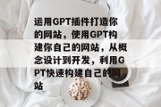 运用GPT插件打造你的网站,使用GPT构建你自己的网站,从概念设计到开发,利用GPT快速构建自己的网站 运用GPT插件打造你的网站,使用GPT构建你自己的网站,从概念设计到开发,利用GPT快速构建自己的网站