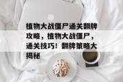 植物大战僵尸通关翻牌攻略,植物大战僵尸,通关技巧!翻牌策略大揭秘 植物大战僵尸通关翻牌攻略,植物大战僵尸,通关技巧!翻牌策略大揭秘