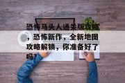 恐怖马头人通关版攻略，恐怖新作，全新地图攻略解锁，你准备好了吗？