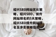 绍兴SEO网站优化策略,绍兴SEO,提升网站排名的5大策略,绍兴SEO提升网站排名五步走策略指南 绍兴SEO网站优化策略,绍兴SEO,提升网站排名的5大策略,绍兴SEO提升网站排名五步走策略指南