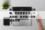 挑战跑酷一次性通关攻略,穿越重重关卡,一击到底!跑步酷一次性通关攻略 挑战跑酷一次性通关攻略,穿越重重关卡,一击到底!跑步酷一次性通关攻略