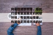 网站搭建群教程,如何打造专业且稳定的网络环境,专业网站搭建,构建稳定网络环境的秘诀 网站搭建群教程,如何打造专业且稳定的网络环境,专业网站搭建,构建稳定网络环境的秘诀