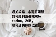 通关攻略—小哥哥姐姐如何顺利通关妹妹location,攻略,顺利通关妹妹位置!