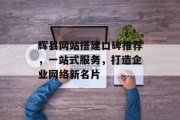 辉县网站搭建口碑推荐,一站式服务,打造企业网络新名片 辉县网站搭建口碑推荐,一站式服务,打造企业网络新名片