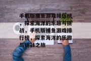 手机版捕鱼游戏排行榜,探索海洋的乐趣与挑战,手机版捕鱼游戏排行榜,探索海洋的乐趣与挑战之旅 手机版捕鱼游戏排行榜,探索海洋的乐趣与挑战,手机版捕鱼游戏排行榜,探索海洋的乐趣与挑战之旅