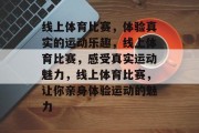 线上体育比赛,体验真实的运动乐趣,线上体育比赛,感受真实运动魅力,线上体育比赛,让你亲身体验运动的魅力 线上体育比赛,体验真实的运动乐趣,线上体育比赛,感受真实运动魅力,线上体育比赛,让你亲身体验运动的魅力