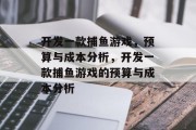 开发一款捕鱼游戏,预算与成本分析,开发一款捕鱼游戏的预算与成本分析 开发一款捕鱼游戏,预算与成本分析,开发一款捕鱼游戏的预算与成本分析