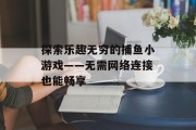 探索乐趣无穷的捕鱼小游戏——无需网络连接也能畅享 探索乐趣无穷的捕鱼小游戏——无需网络连接也能畅享
