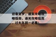 迎春贺岁,通关攻略攻略指南,通关攻略指南,过大年初一必看! 迎春贺岁,通关攻略攻略指南,通关攻略指南,过大年初一必看!