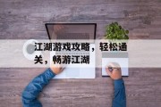 江湖游戏攻略，轻松通关，畅游江湖