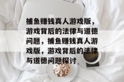 捕鱼赚钱真人游戏版,游戏背后的法律与道德问题,捕鱼赚钱真人游戏版,游戏背后的法律与道德问题探讨 捕鱼赚钱真人游戏版,游戏背后的法律与道德问题,捕鱼赚钱真人游戏版,游戏背后的法律与道德问题探讨