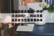 网站流量出售是一种非法活动吗?,网站流量是否合法出售需要具体调查和确认。 网站流量出售是一种非法活动吗?,网站流量是否合法出售需要具体调查和确认。
