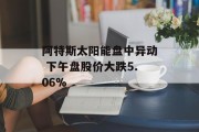 阿特斯太阳能盘中异动 下午盘股价大跌5.06% 阿特斯太阳能盘中异动 下午盘股价大跌5.06%