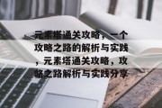 元素塔通关攻略，一个攻略之路的解析与实践，元素塔通关攻略，攻略之路解析与实践分享